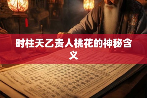 时柱天乙贵人桃花的神秘含义
