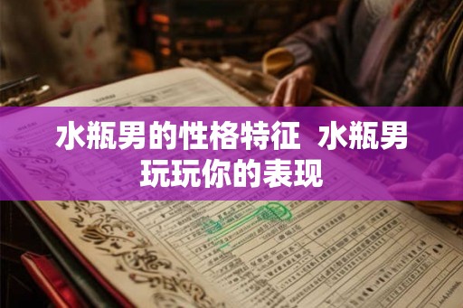 水瓶男的性格特征  水瓶男玩玩你的表现