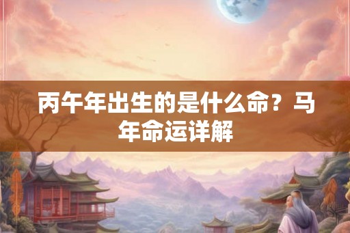 丙午年出生的是什么命？马年命运详解