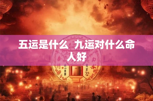 五运是什么  九运对什么命人好