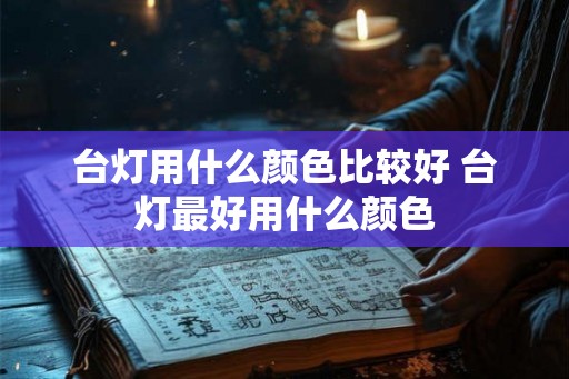 台灯用什么颜色比较好 台灯最好用什么颜色 台灯用什么颜色比较好 台灯最好用什么颜色