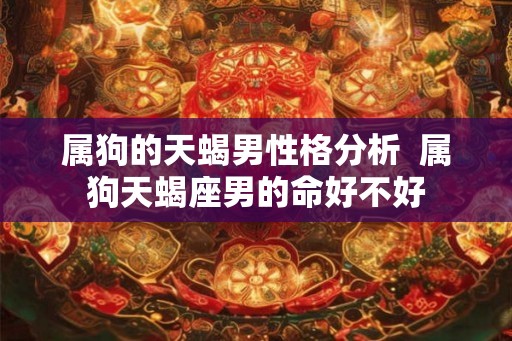 属狗的天蝎男性格分析 属狗天蝎座男的命好不好 属狗的天蝎男性格分析 属狗天蝎座男的命好不好