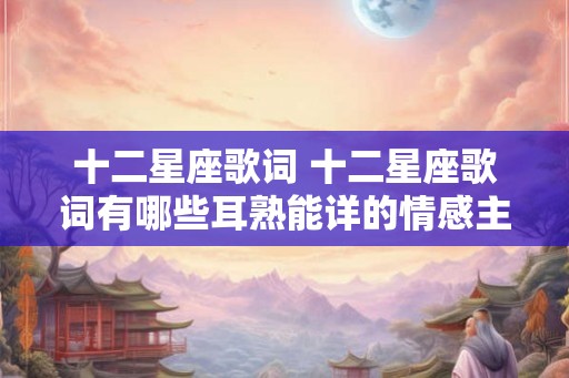 十二星座歌词 十二星座歌词有哪些耳熟能详的情感主题 十二星座歌词 十二星座歌词有哪些耳熟能详的情感主题