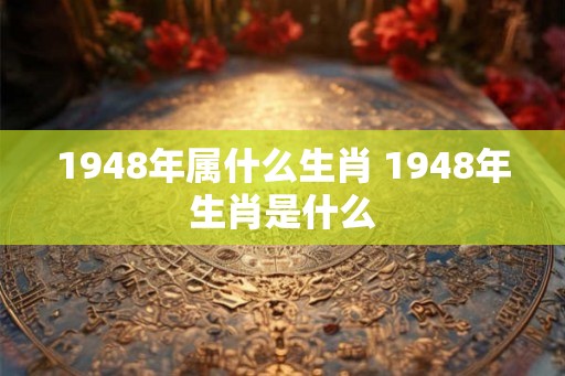 1948年属什么生肖 1948年生肖是什么