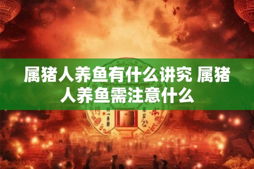 属猪人养鱼有什么讲究 属猪人养鱼需注意什么