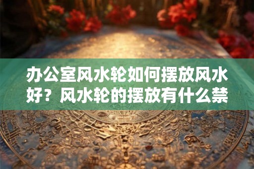 办公室风水轮如何摆放风水好？风水轮的摆放有什么禁忌？