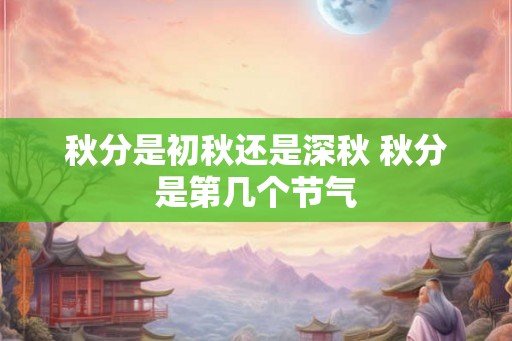 秋分是初秋还是深秋 秋分是第几个节气