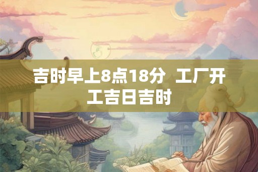 吉时早上8点18分  工厂开工吉日吉时