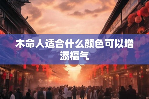 木命人适合什么颜色可以增添福气 木命人适合什么颜色可以增添福气