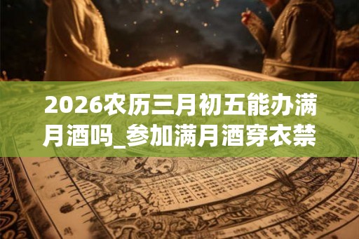 2026农历三月初五能办满月酒吗_参加满月酒穿衣禁忌 2026农历三月初五能办满月酒吗_参加满月酒穿衣禁忌