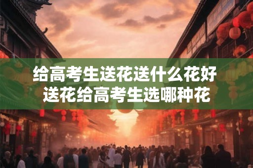 给高考生送花送什么花好 送花给高考生选哪种花