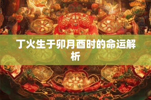 丁火生于卯月酉时的命运解析