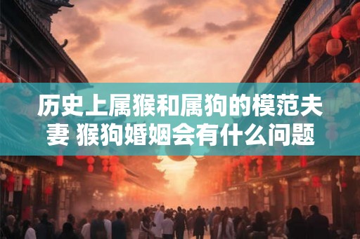 历史上属猴和属狗的模范夫妻 猴狗婚姻会有什么问题 历史上属猴和属狗的模范夫妻 猴狗婚姻会有什么问题
