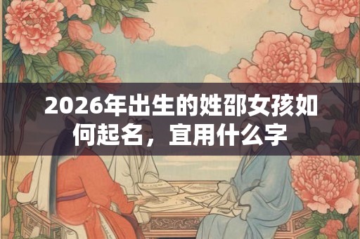 2026年出生的姓邵女孩如何起名，宜用什么字