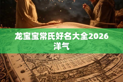 龙宝宝常氏好名大全2026洋气