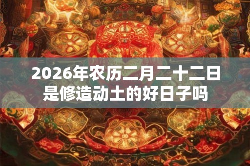 2026年农历二月二十二日是修造动土的好日子吗