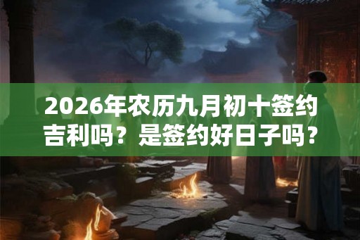 2026年农历九月初十签约吉利吗？是签约好日子吗？