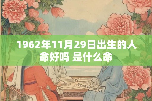 1962年11月29日出生的人命好吗 是什么命