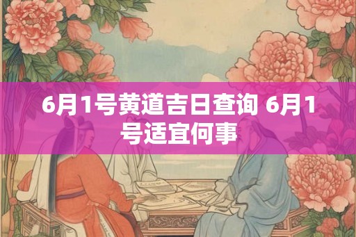 6月1号黄道吉日查询 6月1号适宜何事