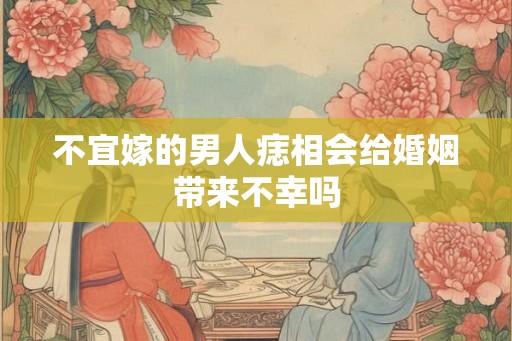 不宜嫁的男人痣相会给婚姻带来不幸吗
