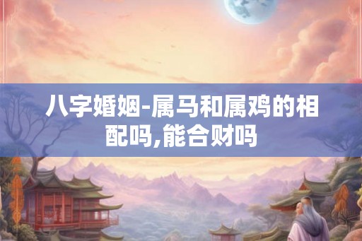 八字婚姻-属马和属鸡的相配吗,能合财吗