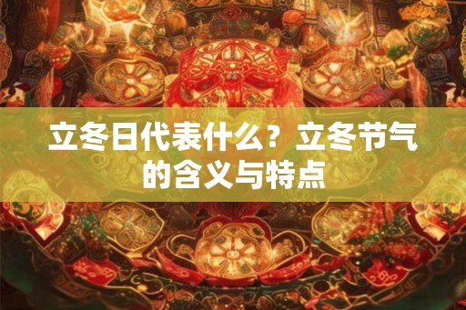 立冬日代表什么?立冬节气的含义与特点 立冬日代表什么?立冬节气的含义与特点