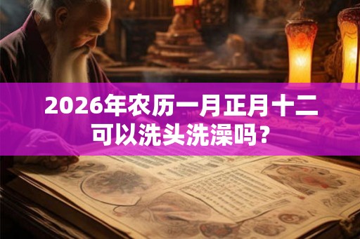 2026年农历一月正月十二可以洗头洗澡吗？
