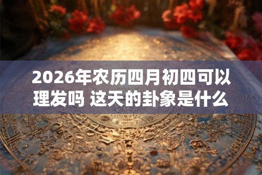 2026年农历四月初四可以理发吗 这天的卦象是什么