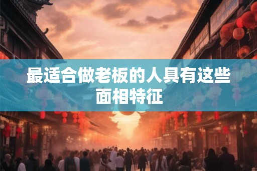 最适合做老板的人具有这些面相特征