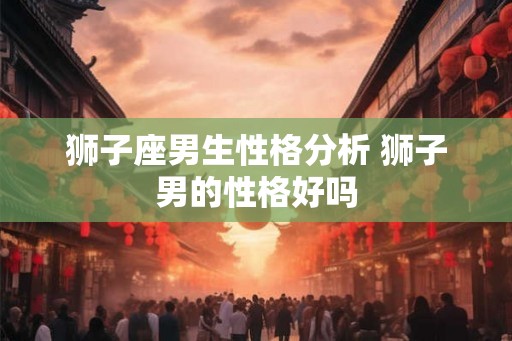狮子座男生性格分析 狮子男的性格好吗