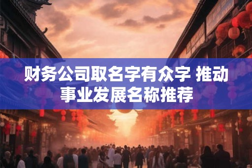 财务公司取名字有众字 推动事业发展名称推荐