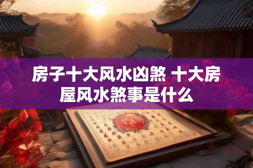 房子十大风水凶煞 十大房屋风水煞事是什么