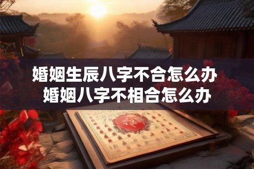 婚姻生辰八字不合怎么办 婚姻八字不相合怎么办 婚姻生辰八字不合怎么办 婚姻八字不相合怎么办
