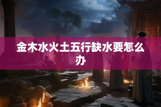 金木水火土五行缺水要怎么办
