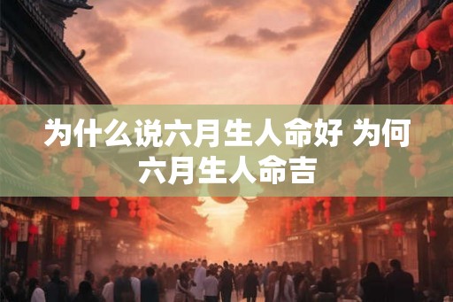 为什么说六月生人命好 为何六月生人命吉 为什么说六月生人命好 为何六月生人命吉