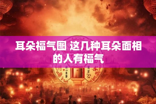 耳朵福气图 这几种耳朵面相的人有福气