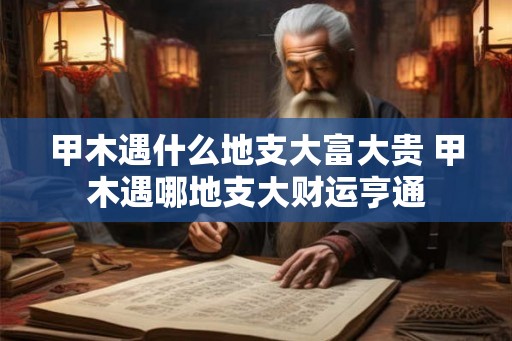 甲木遇什么地支大富大贵 甲木遇哪地支大财运亨通