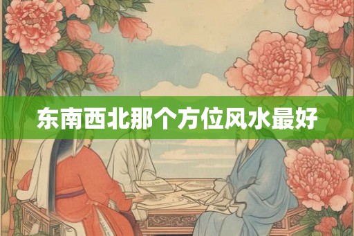 东南西北那个方位风水最好 东南西北那个方位风水最好