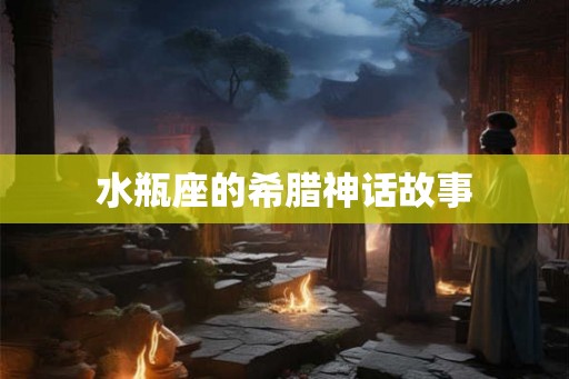 水瓶座的希腊神话故事 水瓶座的希腊神话故事