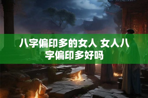 八字偏印多的女人 女人八字偏印多好吗