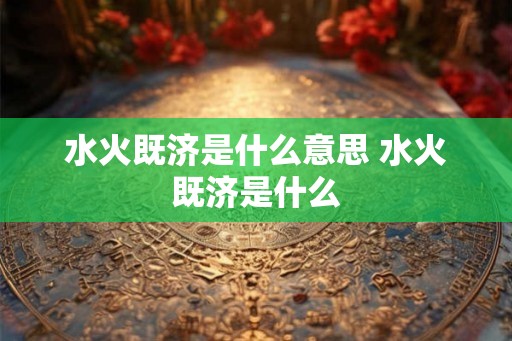水火既济是什么意思 水火既济是什么