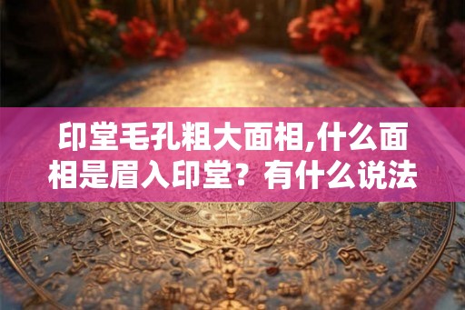 印堂毛孔粗大面相,什么面相是眉入印堂?有什么说法? 印堂毛孔粗大面相,什么面相是眉入印堂?有什么说法?