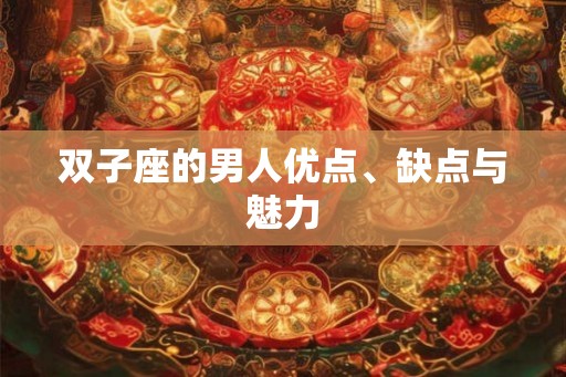 双子座的男人优点、缺点与魅力 双子座的男人优点、缺点与魅力