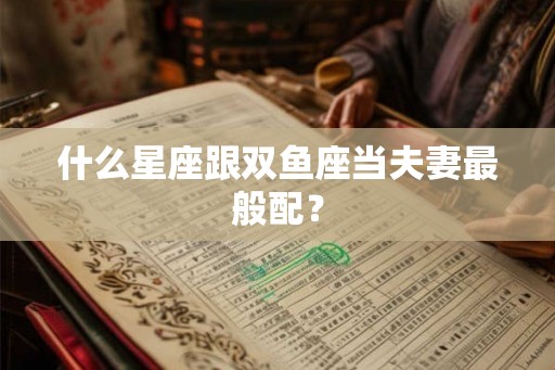什么星座跟双鱼座当夫妻最般配？