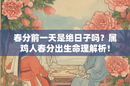 春分前一天是绝日子吗？属鸡人春分出生命理解析！