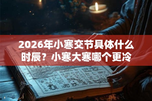 2026年小寒交节具体什么时辰？小寒大寒哪个更冷