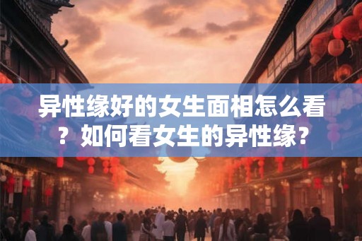 异性缘好的女生面相怎么看？如何看女生的异性缘？