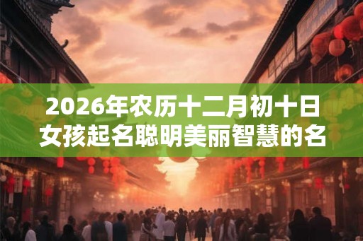 2026年农历十二月初十日女孩起名聪明美丽智慧的名字