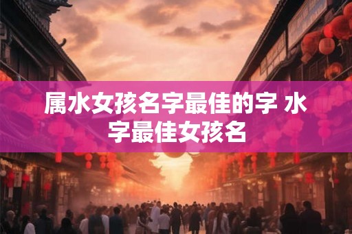 属水女孩名字最佳的字 水字最佳女孩名 属水女孩名字最佳的字 水字最佳女孩名
