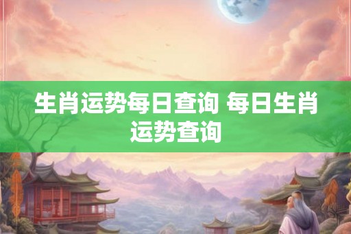 生肖运势每日查询 每日生肖运势查询 生肖运势每日查询 每日生肖运势查询
